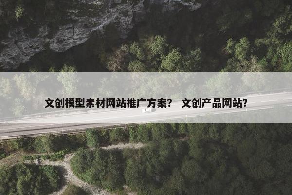 文创模型素材网站推广方案？ 文创产品网站？