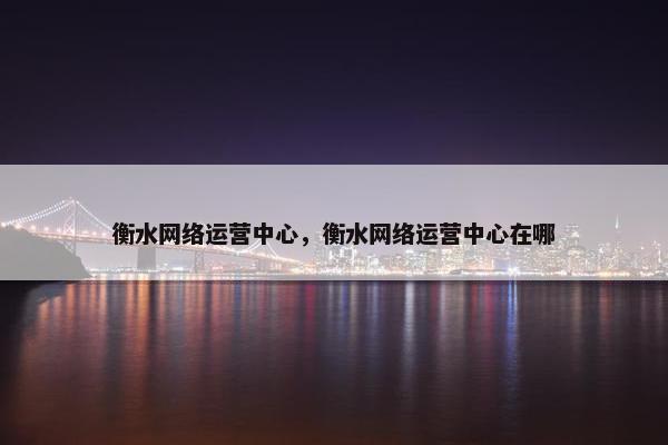 衡水网络运营中心，衡水网络运营中心在哪