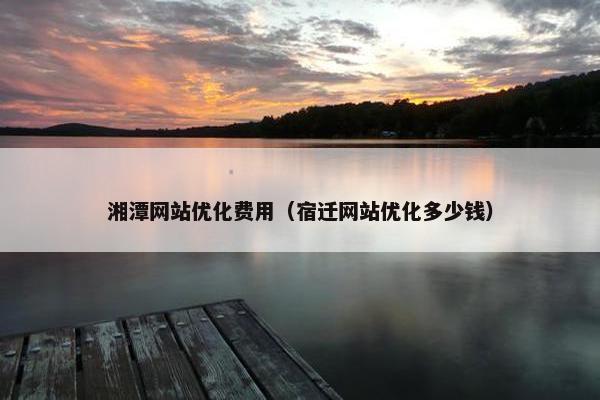 湘潭网站优化费用（宿迁网站优化多少钱）
