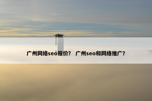 广州网络seo报价？ 广州seo和网络推广？
