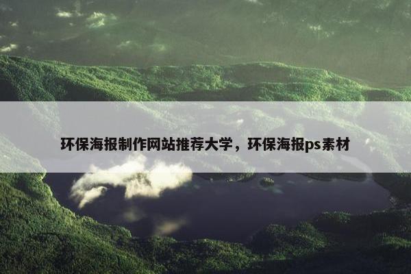 环保海报制作网站推荐大学，环保海报ps素材
