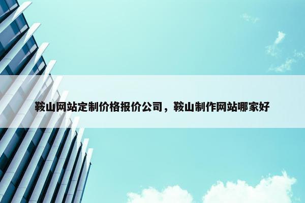鞍山网站定制价格报价公司，鞍山制作网站哪家好