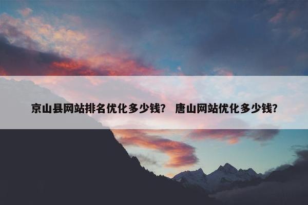 京山县网站排名优化多少钱？ 唐山网站优化多少钱？