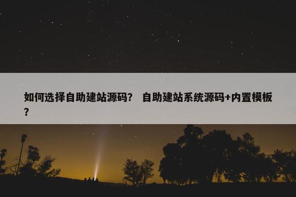如何选择自助建站源码？ 自助建站系统源码+内置模板？
