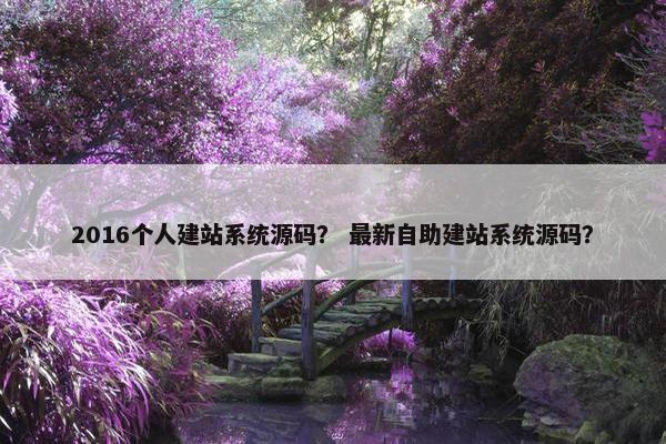 2016个人建站系统源码？ 最新自助建站系统源码？