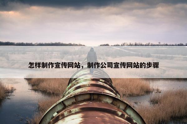 怎样制作宣传网站，制作公司宣传网站的步骤