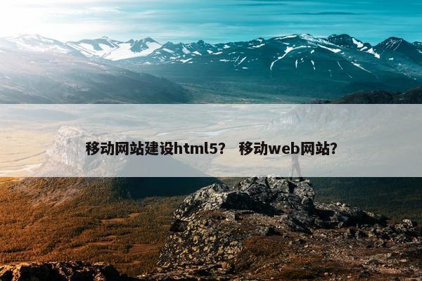 移动网站建设html5？ 移动web网站？