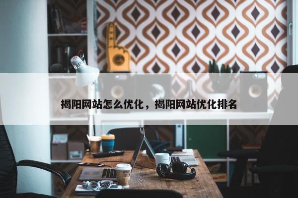 揭阳网站怎么优化，揭阳网站优化排名