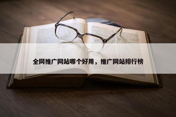 全网推广网站哪个好用，推广网站排行榜