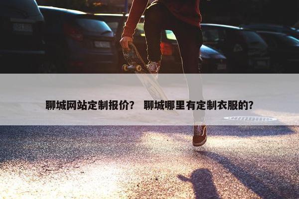 聊城网站定制报价？ 聊城哪里有定制衣服的？