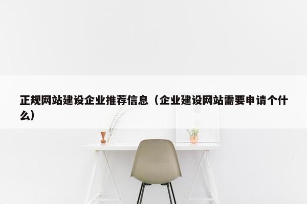 正规网站建设企业推荐信息（企业建设网站需要申请个什么）