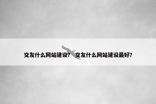 交友什么网站建设？ 交友什么网站建设最好？
