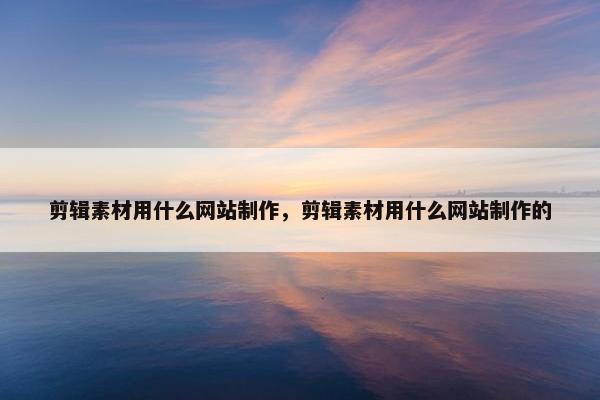 剪辑素材用什么网站制作，剪辑素材用什么网站制作的