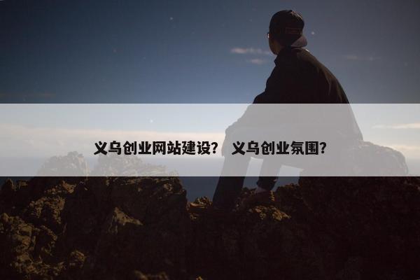 义乌创业网站建设？ 义乌创业氛围？