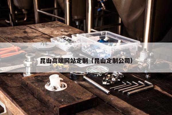 昆山高端网站定制（昆山定制公司）