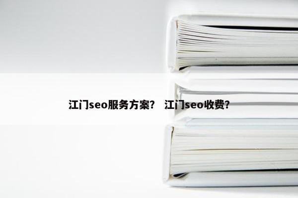 江门seo服务方案？ 江门seo收费？