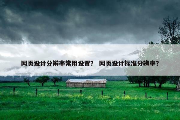 网页设计分辨率常用设置？ 网页设计标准分辨率？