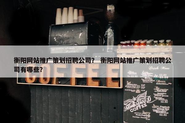 衡阳网站推广策划招聘公司？ 衡阳网站推广策划招聘公司有哪些？