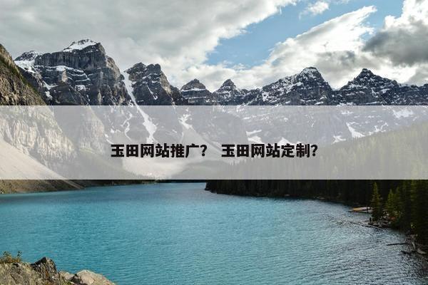 玉田网站推广？ 玉田网站定制？