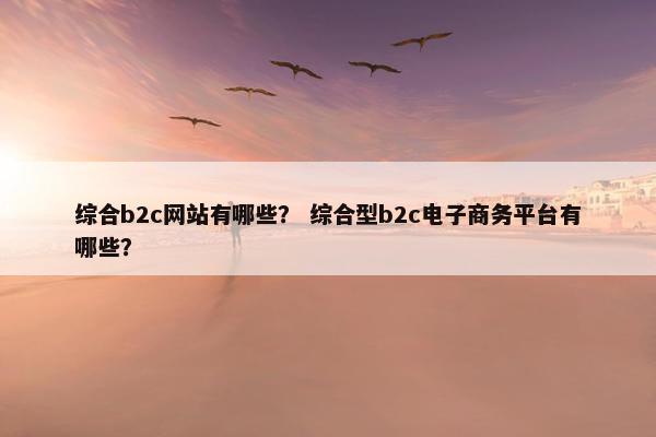 综合b2c网站有哪些？ 综合型b2c电子商务平台有哪些？