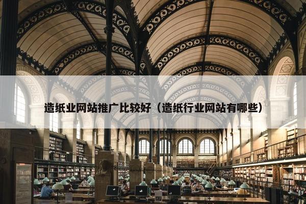 造纸业网站推广比较好（造纸行业网站有哪些）