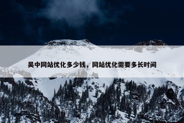 吴中网站优化多少钱，网站优化需要多长时间