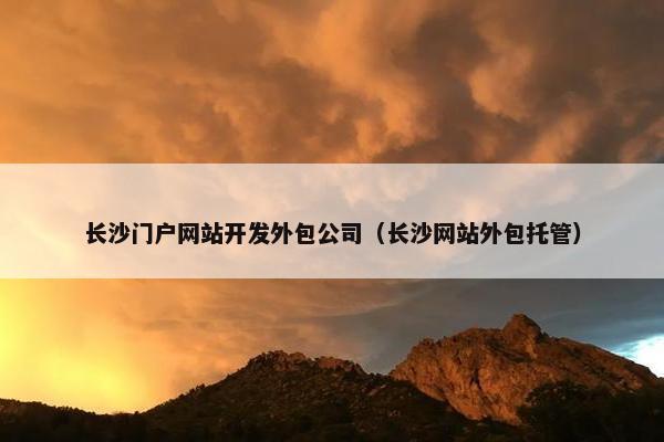 长沙门户网站开发外包公司（长沙网站外包托管）