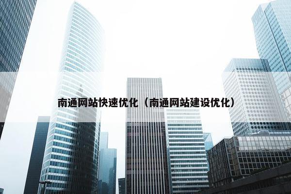 南通网站快速优化（南通网站建设优化）
