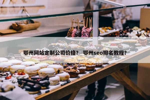 鄂州网站定制公司价格？ 鄂州seo排名教程？