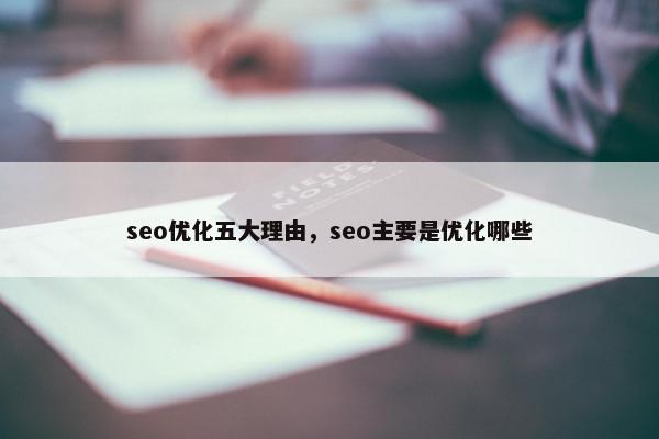 seo优化五大理由，seo主要是优化哪些