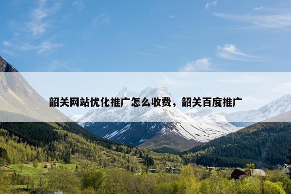 韶关网站优化推广怎么收费，韶关百度推广