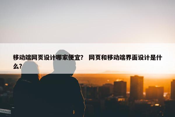 移动端网页设计哪家便宜？ 网页和移动端界面设计是什么？