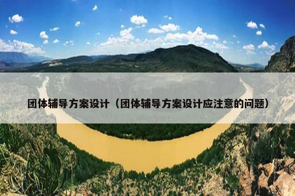 团体辅导方案设计（团体辅导方案设计应注意的问题）