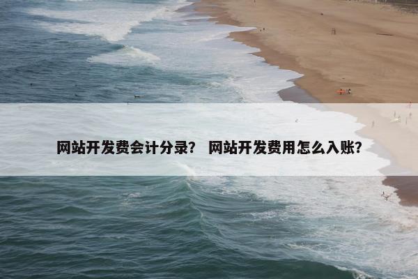 网站开发费会计分录？ 网站开发费用怎么入账？