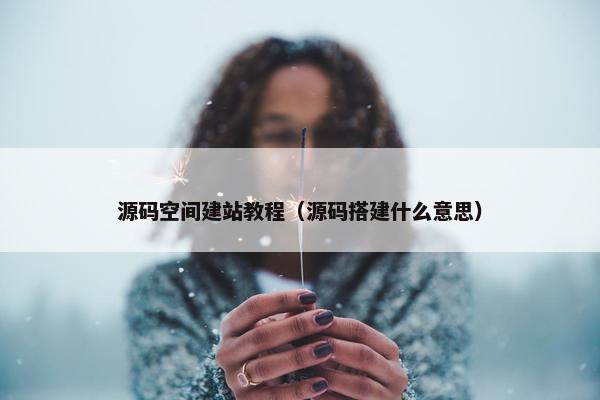 源码空间建站教程（源码搭建什么意思）