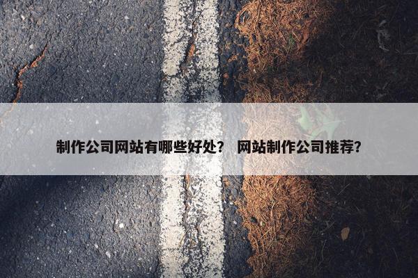 制作公司网站有哪些好处？ 网站制作公司推荐？