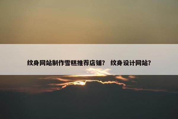 纹身网站制作雪糕推荐店铺？ 纹身设计网站？