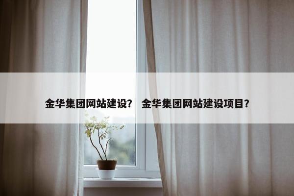 金华集团网站建设？ 金华集团网站建设项目？