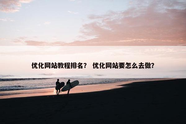 优化网站教程排名？ 优化网站要怎么去做？