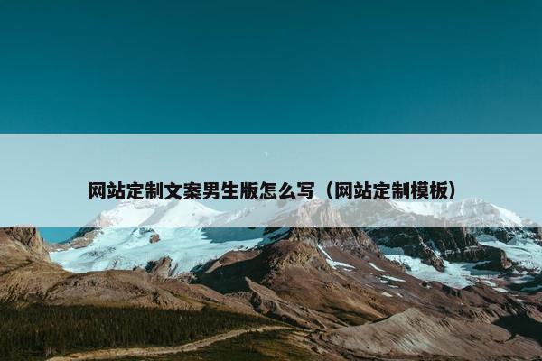 网站定制文案男生版怎么写（网站定制模板）
