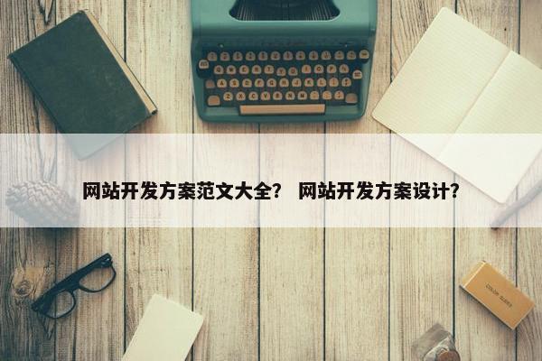 网站开发方案范文大全？ 网站开发方案设计？