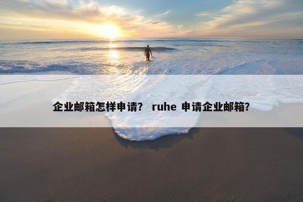 企业邮箱怎样申请？ ruhe 申请企业邮箱？