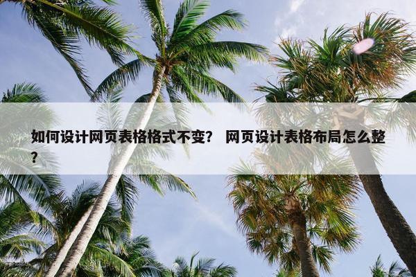 如何设计网页表格格式不变？ 网页设计表格布局怎么整？