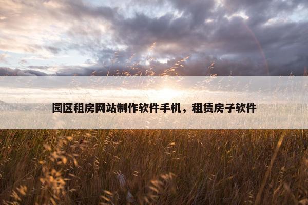 园区租房网站制作软件手机，租赁房子软件