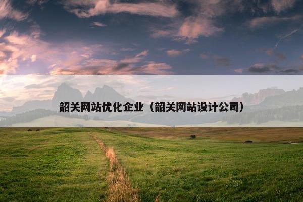 韶关网站优化企业（韶关网站设计公司）