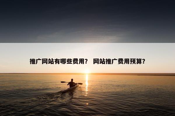 推广网站有哪些费用？ 网站推广费用预算？