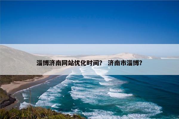 淄博济南网站优化时间？ 济南市淄博？