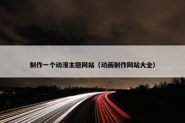 制作一个动漫主题网站（动画制作网站大全）