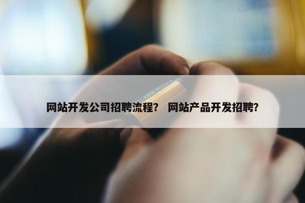 网站开发公司招聘流程？ 网站产品开发招聘？