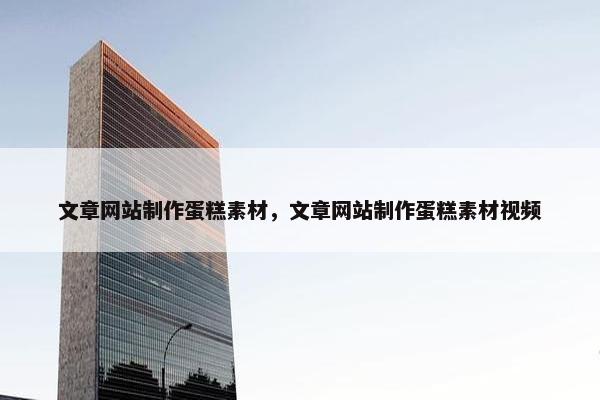 文章网站制作蛋糕素材，文章网站制作蛋糕素材视频